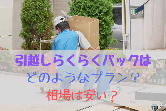 引越しらくらくパックはどのような引越しプラン？相場は安い！？