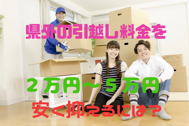 県外の引越し料金を２万円～５万円安く抑えるには？