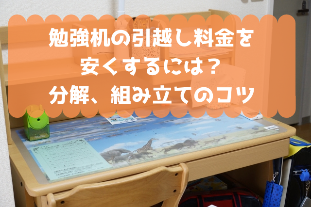 勉強机の引越し料金を安くするには 分解 組み立てのコツ 引越しの良い方法まとめ