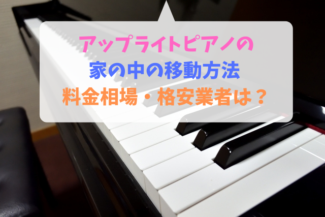アップライトピアノの家の中の移動方法 料金相場 格安業者は 引越しの良い方法まとめ